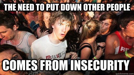 The need to put down other people comes from insecurity  Sudden Clarity Clarence
