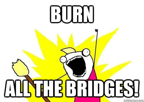 BURN ALL THE BRIDGES!  x all the y