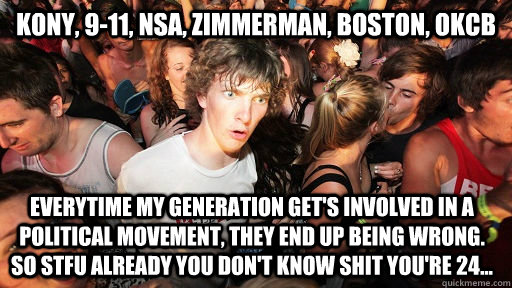 Kony, 9-11, NSA, Zimmerman, Boston, OKCB Everytime my generation get's involved in a political movement, they end up being wrong.  So stfu already you don't know shit you're 24...  Sudden Clarity Clarence