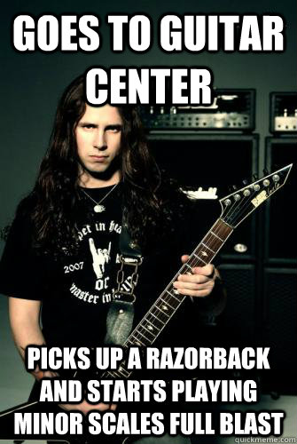 Goes to guitar center Picks up a razorback and starts playing minor scales full blast - Goes to guitar center Picks up a razorback and starts playing minor scales full blast  Scumbag Metal Guitarist