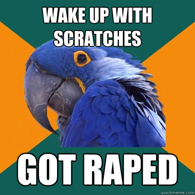 Wake up with scratches Got raped  Paranoid Parrot