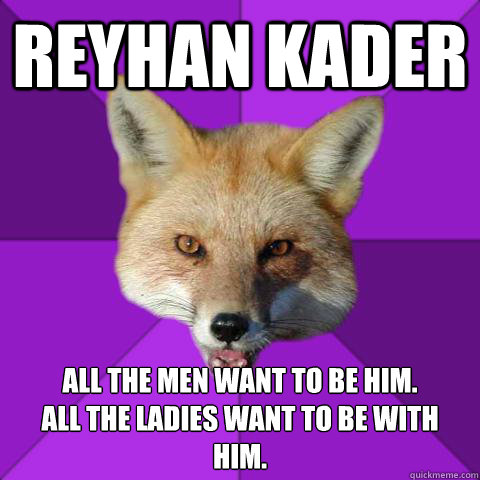 REYHAN KADER All the men want to be him. 
All the ladies want to be with him.  Forensics Fox