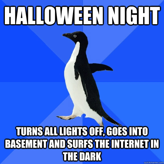 Halloween night Turns all lights off, goes into basement and surfs the internet in the dark  Socially Awkward Penguin