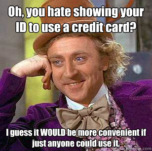 Oh, you hate showing your ID to use a credit card? I guess it WOULD be more convenient if just anyone could use it.  Condescending Wonka