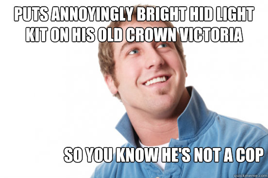 Puts Annoyingly bright hid light kit on his old crown victoria  so you know he's not a cop  Misunderstood Douchebag