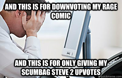 And this is for downvoting my rage comic and this is for only giving my scumbag steve 2 upvotes  