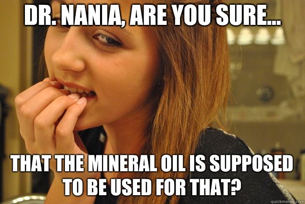 Dr. Nania, are you sure... That the mineral oil is supposed to be used for that? - Dr. Nania, are you sure... That the mineral oil is supposed to be used for that?  Skeptical Jailbait Girl