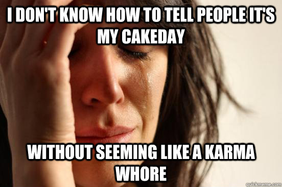 I don't know how to tell people it's my cakeday without seeming like a karma whore  First World Problems