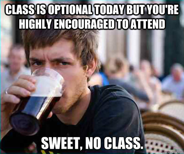 Class is optional today but you're highly encouraged to attend Sweet, no class.  Lazy College Senior