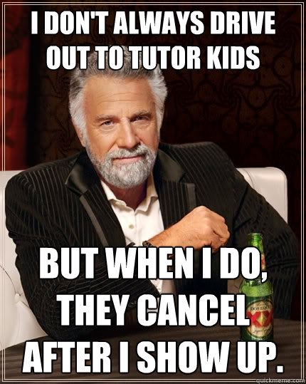 I don't always drive out to tutor kids But when I do, they cancel after I show up.  The Most Interesting Man In The World