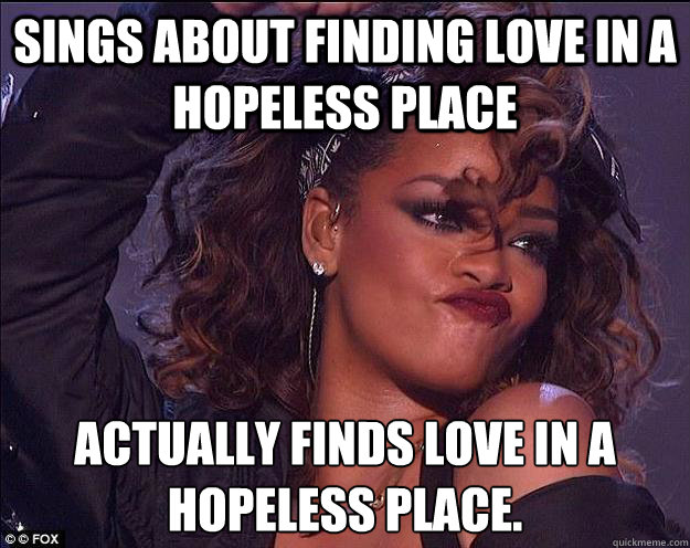 Sings about finding love in a hopeless place Actually finds love in a hopeless place.
  We Found Rihanna