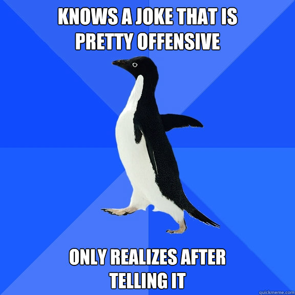Knows a joke that is 
pretty offensive only realizes after 
telling it  Socially Awkward Penguin