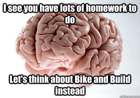 I see you have lots of homework to do Let's think about Bike and Build instead   Scumbag Brain