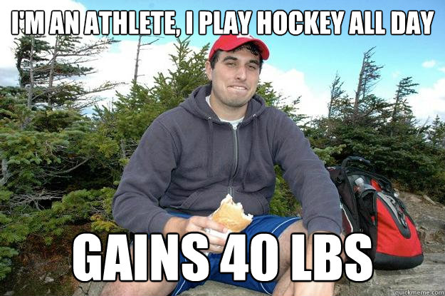 i'm an athlete, i play hockey all day gains 40 lbs  