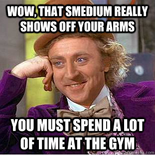 Wow, that smedium really shows off your arms You must spend a lot of time at the gym - Wow, that smedium really shows off your arms You must spend a lot of time at the gym  Creepy Wonka