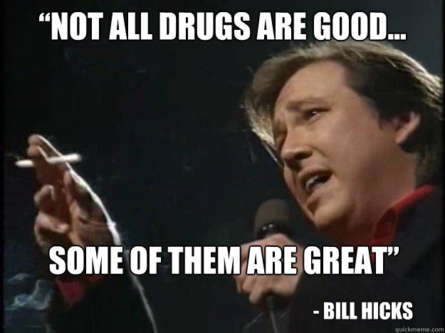 “not all drugs are good... some of them are great”  - Bill Hicks  