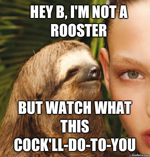 Hey B, i'm not a rooster  but watch what this cock'll-do-to-you  rape sloth