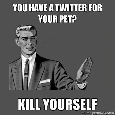 YOU HAVE A TWITTER FOR YOUR PET? Bottom caption  kill yourself