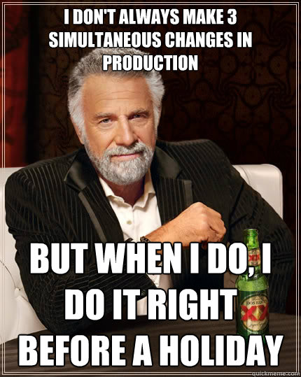 I don't always make 3 simultaneous changes in production
 But when I do, I do it right before a holiday 
 - I don't always make 3 simultaneous changes in production
 But when I do, I do it right before a holiday 
  The Most Interesting Man In The World