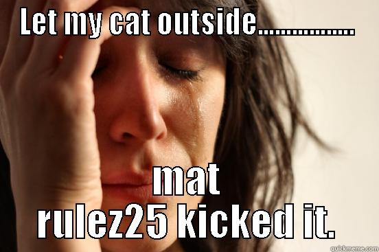 LET MY CAT OUTSIDE................. MAT RULEZ25 KICKED IT. First World Problems