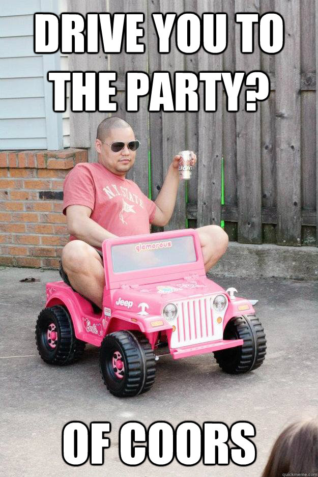 Drive you to the party? of coors  drunk dad