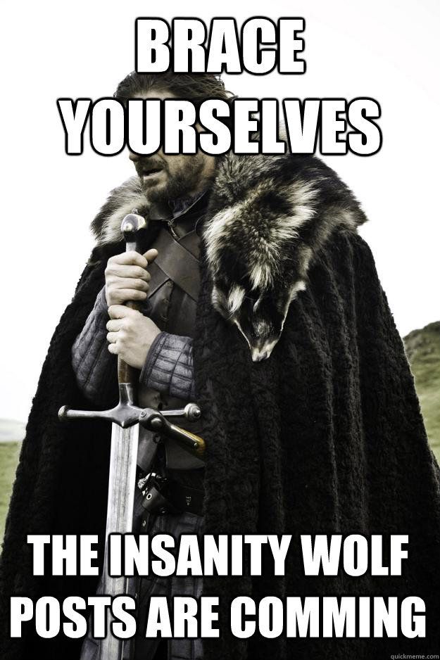 Brace yourselves the insanity wolf posts are comming - Brace yourselves the insanity wolf posts are comming  Winter is coming