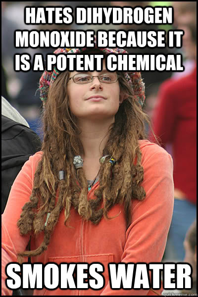 hates Dihydrogen monoxide because it is a potent chemical smokes water  College Liberal