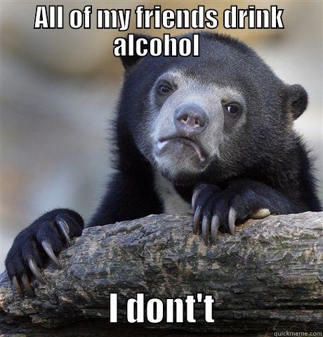 its sad - ALL OF MY FRIENDS DRINK ALCOHOL                   I DONT'T                Confession Bear