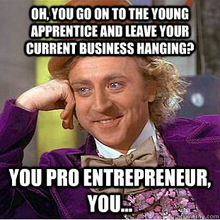 Oh, you go on to the Young Apprentice and leave your current business hanging? You pro entrepreneur, you...  Creepy Wonka