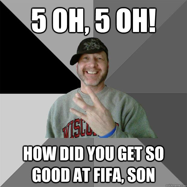 5 oh, 5 oh!  How did you get so good at FIFA, son - 5 oh, 5 oh!  How did you get so good at FIFA, son  Hood Dad