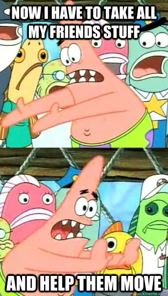 Now I have to take all my friends stuff and help them move  Push it somewhere else Patrick