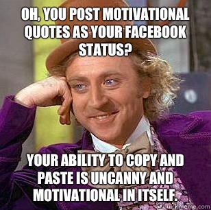 Oh, you post motivational quotes as your Facebook status?  Your ability to copy and paste is uncanny and motivational in itself.  Condescending Wonka