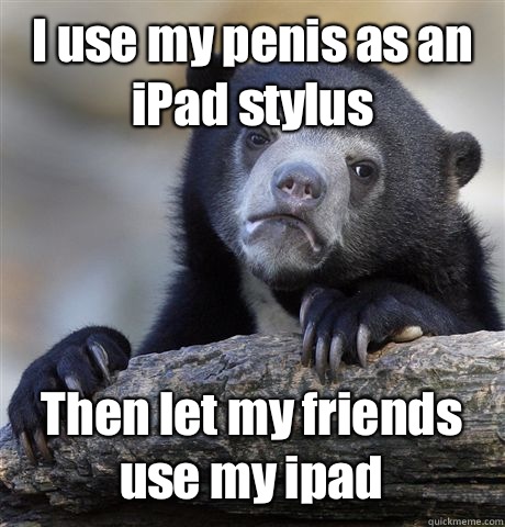 I use my penis as an iPad stylus Then let my friends use my ipad  Confession Bear