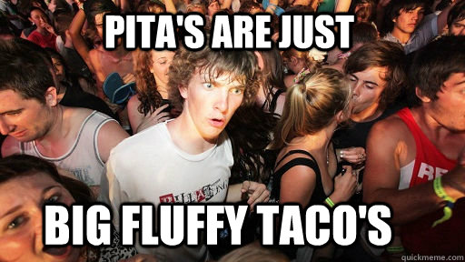 pita's are just  big fluffy taco's   Sudden Clarity Clarence