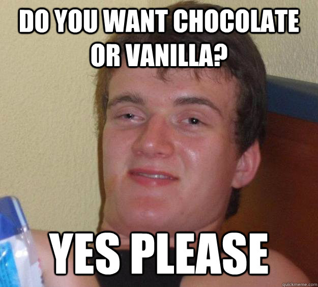 do you want chocolate or vanilla? yes please - do you want chocolate or vanilla? yes please  10 Guy