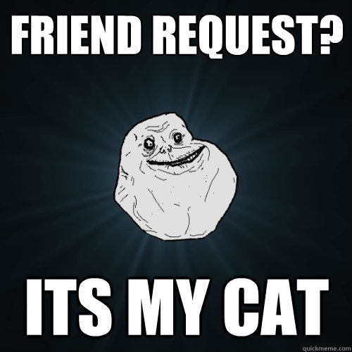 Friend request? its my cat  Forever Alone