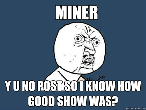 miner y u no post so i know how good show was?  Y U No
