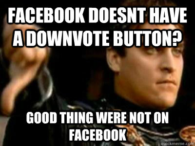 facebook doesnt have a downvote button? good thing were not on facebook  Downvoting Roman
