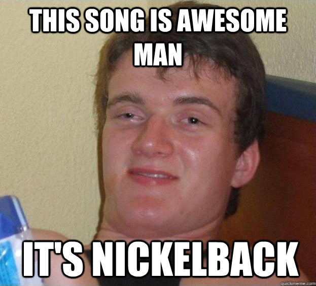 This song is awesome man It's Nickelback  The High Guy
