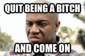 quit being a bitch and come on - quit being a bitch and come on  Debo