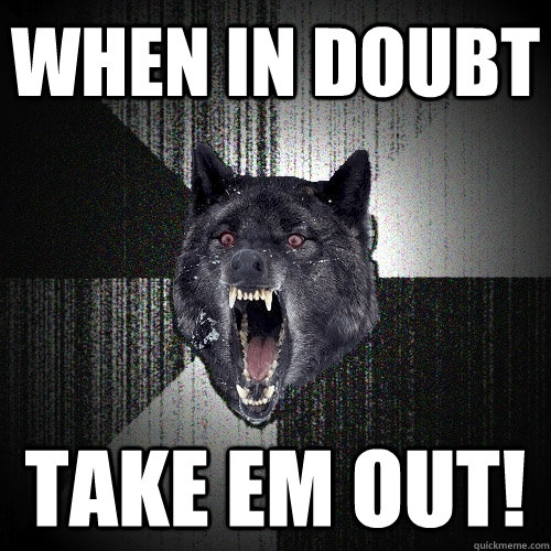 When in doubt take em out!  Insanity Wolf