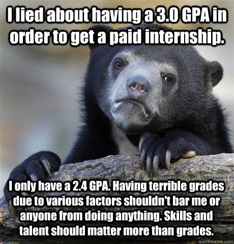 I lied about having a 3.0 GPA in order to get a paid internship. I only have a 2.4 GPA. Having terrible grades due to various factors shouldn't bar me or anyone from doing anything. Skills and talent should matter more than grades.  Confession Bear