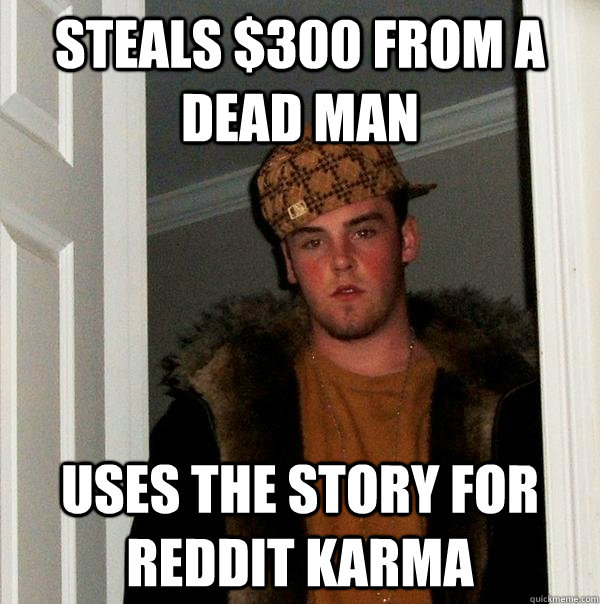 steals $300 from a dead man uses the story for reddit karma  Scumbag Steve