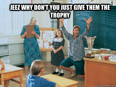 Jeez why don't you just give them the trophy  Billy Madison