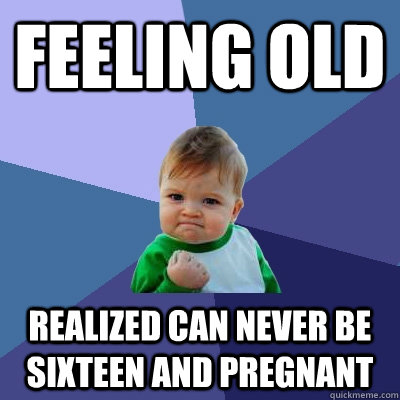 FEELING OLD REALIZED CAN NEVER BE SIXTEEN AND PREGNANT  Success Kid