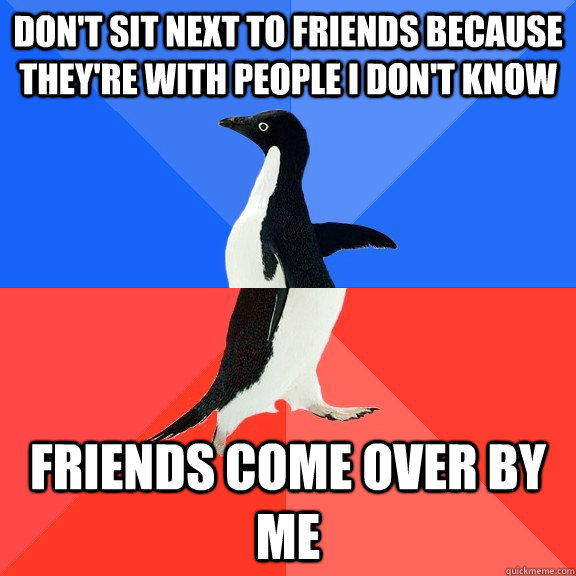 Don't sit next to friends because they're with people I don't know Friends come over by me  Socially Awkward Awesome Penguin