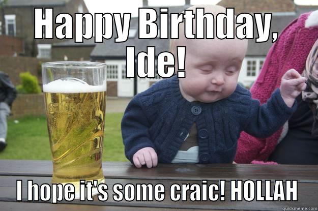 HAPPY BIRTHDAY, IDE! I HOPE IT'S SOME CRAIC! HOLLAH drunk baby