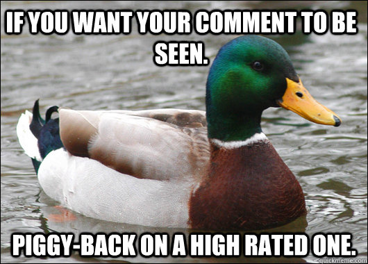 If you want your comment to be seen. Piggy-back on a high rated one.  Actual Advice Mallard