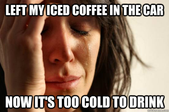Left my iced coffee in the car Now it's too cold to drink  First World Problems