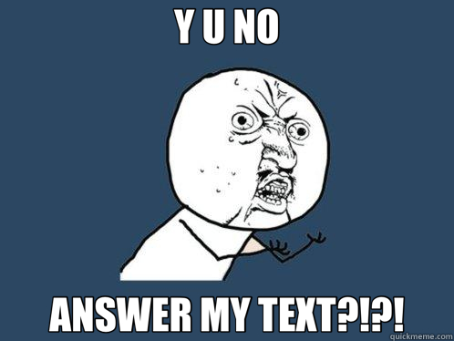 Y U NO ANSWER MY TEXT?!?!  Y U No